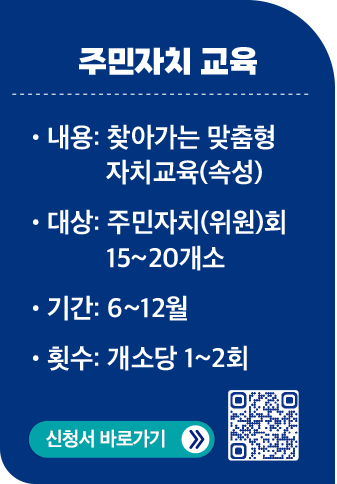 주민자치 교육 / 내용:찾아가는 맞춤형 자치교육(속성) / 대상:주민자치(위원)회 15~20개소 / 기간:6~12월 / 횟수:개소당 1~2회 / 신청서 바로가기